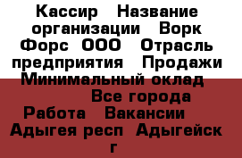 Кассир › Название организации ­ Ворк Форс, ООО › Отрасль предприятия ­ Продажи › Минимальный оклад ­ 28 000 - Все города Работа » Вакансии   . Адыгея респ.,Адыгейск г.